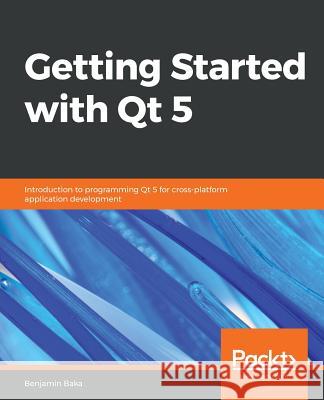 Getting Started with Qt 5 Benjamin Baka 9781789956030