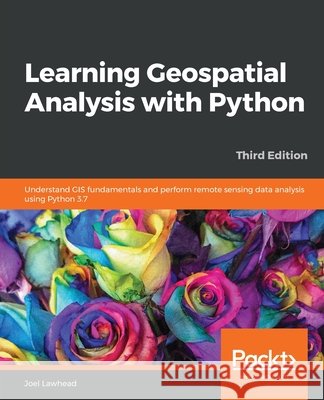 Learning Geospatial Analysis with Python - Third Edition Joel Lawhead 9781789959277 Packt Publishing