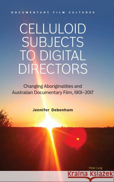 Celluloid Subjects to Digital Directors: Changing Aboriginalities and Australian Documentary Film, 1901–2017 Jennifer Debenham 9781789974782 Peter Lang Ltd, International Academic Publis