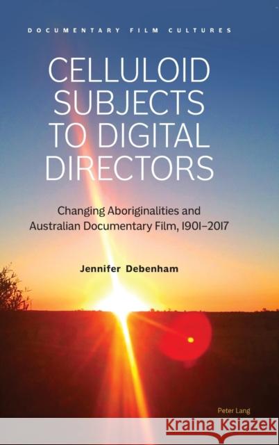 Celluloid Subjects to Digital Directors; Changing Aboriginalities and Australian Documentary Film, 1901-2017 Sills-Jones, Dafydd 9781789974782