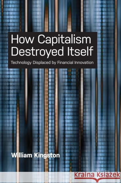 How Capitalism Destroyed Itself: Technology Displaced by Financial Innovation Kingston, William 9781789978087 Peter Lang Ltd, International Academic Publis