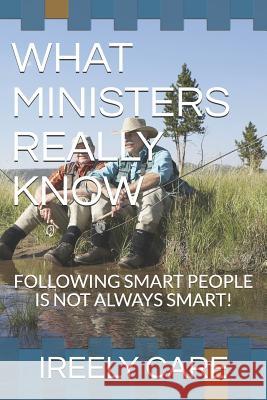 What Ministers Really Know: Following Smart People Is Not Always Smart! Ireely Care 9781790105106 Independently Published