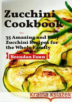 Zucchini Cookbook: 35 Amazing and Easy Zucchini Recipes for the Whole Family Brendan Fawn 9781790106776