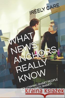 What News Anchors Really Know: Following Smart People Is Not Always Smart! Ireely Care 9781790112692 Independently Published