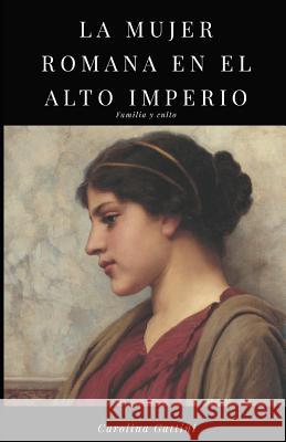 La Mujer Romana En El Alto Imperio.: Familia Y Culto. Carolina Gattini 9781790117062