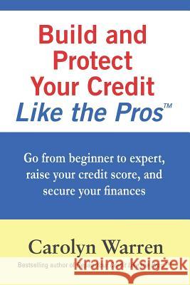 Build and Protect Your Credit Like the Pros: Go from beginner to expert, raise your credit score, and secure your finances Warren, Carolyn 9781790118953 Independently Published