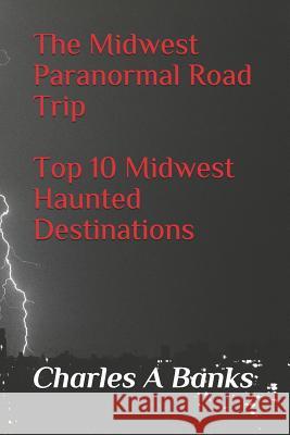 The Midwest Paranormal: Road Trip Top 10 Midwest Haunted Destinations Charles a. Banks 9781790119745