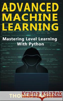 Advanced Machine Learning: Mastering Level Learning with Python Thomas Farth 9781790120529 Independently Published
