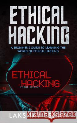 Ethical Hacking: A Beginners Guide To Learning The World Of Ethical Hacking Lakshay Eshan 9781790134106 Independently Published