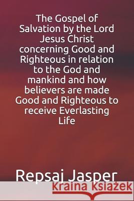 The Gospel of Salvation by the Lord Jesus Christ concerning Good and Righteous in relation to the God and mankind and how believers are made Good and Jasper, Repsaj 9781790141081 Independently Published
