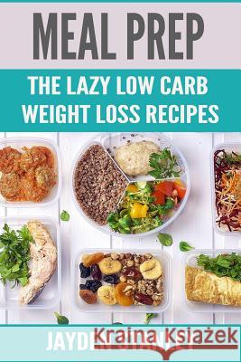 Meal Prep: The Lazy Low Carb Weight Loss Recipes Jayden Stanley 9781790150540 Independently Published