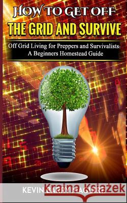 How to Get off The Grid and Survive: Off Grid Living for Preppers and Survivalists - A Beginners Homestead Guide Maguire, Kevin Barry 9781790154241