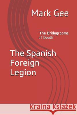The Spanish Foreign Legion: 'The Bridegrooms of Death' Gee, Mark 9781790166893
