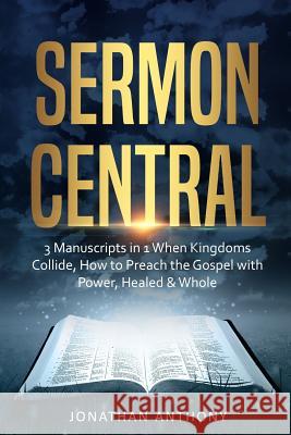 Sermon Central: 3 Manuscripts in 1: How to Preach the Gospel with Power, When Kingdoms Collide, Healed and Whole Jonathan Anthony 9781790171804 Independently Published