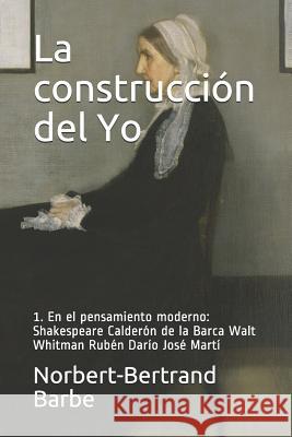 La construcción del Yo 1. En el pensamiento moderno: Shakespeare Calderón de la Barca Walt Whitman Rubén Darío José Martí Barbe, Norbert-Bertrand 9781790173051 Independently Published