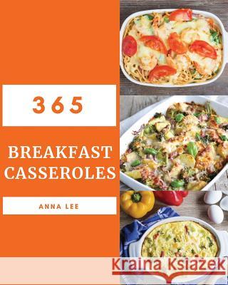 Breakfast Casseroles 365: Enjoy 365 Days with Amazing Breakfast Casserole Recipes in Your Own Breakfast Casserole Cookbook! [book 1] Anna Lee 9781790202911 Independently Published