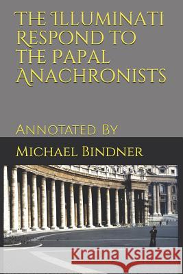 The Illuminati Respond to the Papal Anachronists: Annotated By Bindner, Michael 9781790204380