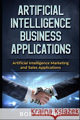 Artificial Intelligence Business Applications: Artificial Intelligence Marketing and Sales Applications Bob Mather 9781790207596 Independently Published