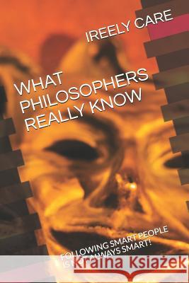 What Philosophers Really Know: Following Smart People Is Not Always Smart! Ireely Care 9781790208111 Independently Published