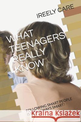 What Teenagers Really Know: Following Smart People Is Not Always Smart! Ireely Care 9781790209415 Independently Published