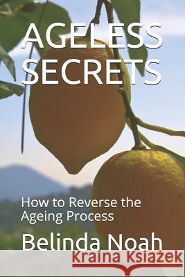 Ageless Secrets: How to Reverse the Ageing Process Belinda Noah 9781790216628