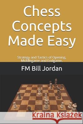 Chess Concepts Made Easy: Strategy and Tactics of Opening, Middlegame and Endgame. Fm Bill Jordan 9781790230389