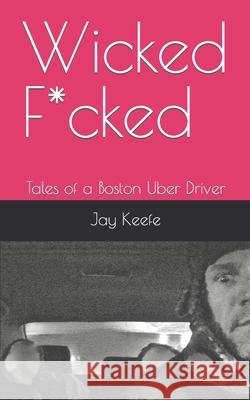 Wicked F*cked: Tales of a Boston Uber Driver Jay Keefe 9781790236336 Independently Published