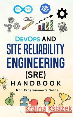 DevOps and Site Reliability Engineering (SRE) Handbook: Non-Programmer's Guide Fleming, Stephen 9781790238408