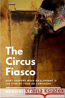 The Circus Fiasco: What Happens When an Elephant Is the Star of Your Ad Campaign? Nandini Rao 9781790241187 Independently Published