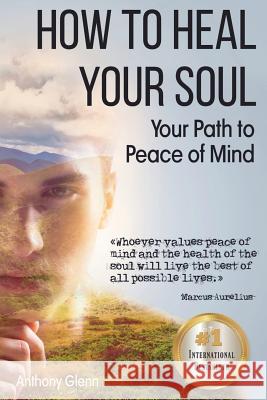 How to Heal Your Soul: Your Path to Peace of Mind Anthony Glenn 9781790241224 Independently Published