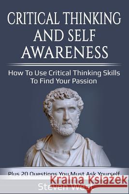 Critical Thinking and Self-Awareness: How to Use Critical Thinking Skills to Find Your Passion: Plus 20 Questions You Must Ask Yourself Steven West 9781790245901 Independently Published