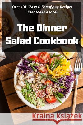 The Dinner Salad Cookbook: Over 101+ Easy & Satisfying Recipes That Make a Meal Teresa Moore 9781790250769