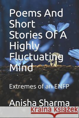 Poems and Short Stories of a Highly Fluctuating Mind: Extremes of an Enfp Anisha Sharma 9781790252817