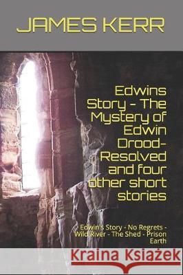 Edwin's Story - The Mystery of Edwin Drood: Resolved and Four Other Short Stories: Edwin's Story - No Regrets - Wild River - The Shed - Prison Earth James Martin Kerr 9781790269426