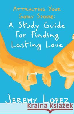 Attracting Your Godly Spouse: A Study Guide for Finding Lasting Love Jeremy Lopez 9781790282029