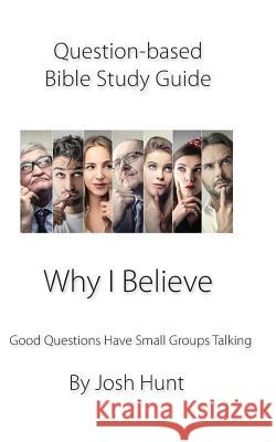 Question-based Bible Study Guide -- Why I Believe: Good Questions Have Groups Talking Hunt, Josh 9781790307951 Independently Published