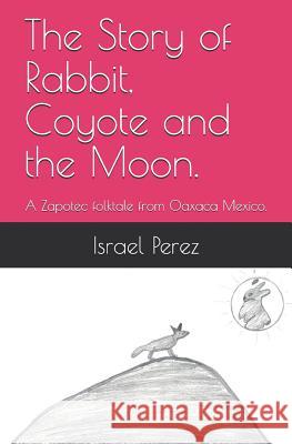 The Story of Rabbit, Coyote and the Moon.: A Zapotec folktale from Oaxaca Mexico. Jimenez, Andrea 9781790319428 Independently Published