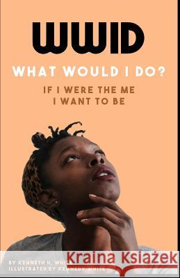 Wwid If I Were the Me I Want to Be: The Most Radical Shift in Your Approach to Everything in Life Is Just a Short Read Away Kennedy White Kenneth H. White 9781790323692 Independently Published
