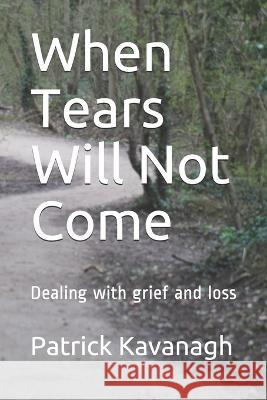 When Tears Will Not Come: Dealing with grief and loss Patrick W Kavanagh   9781790334032