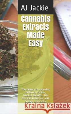 Cannabis Extracts Made Easy: The History of cannabis, Different Strains, Medical Benefits, DIY Extracts & Recipes with dosage calculation Jackie, Aj 9781790335138