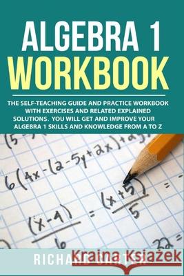 Algebra 1 Workbook: The Self-Teaching Guide and Practice Workbook with Exercises and Related Explained Solution. You Will Get and Improve Richard Carter 9781790340095