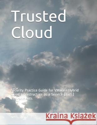 Trusted Cloud: Security Practice Guide for VMware Hybrid Cloud Infrastructure as a Service (IaaS) Environments National Institute of Standards and Tech 9781790343331