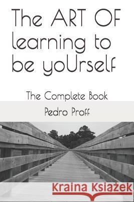 The Art of Learning to Be Yourself: The Complete Book Pedro Proff 9781790350322 Independently Published