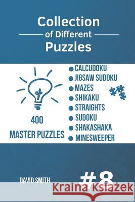 Collection of Different Puzzles - 400 Master Puzzles: CalcuDoku, Jigsaw Sudoku, Mazes, Shikaku, Straights, Sudoku, Shakashaka, Minesweeper vol.8 David Smith 9781790367900
