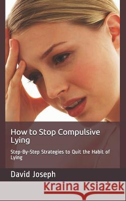 How to Stop Compulsive Lying: Step-By-Step Strategies to Quit the Habit of Lying David Joseph 9781790370825 Independently Published