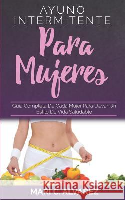 Ayuno Intermitente Para Mujeres: Guía completa de cada mujer para llevar un estilo de vida saludable C. Alvarez, Mari 9781790378616