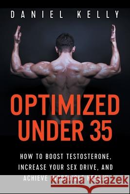 Optimized Under 35: How to Boost Testosterone, Increase Your Sex Drive, and Achieve Incredible Health Daniel Kelly 9781790381159