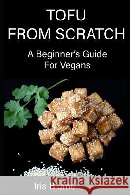 Tofu From Scratch: A Beginner's Guide For Vegans Blume, Iris 9781790383047 Independently Published