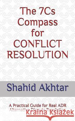 The 7cs Compass for Conflict Resolution: A Practical Guide for Real Adr Alternative Dispute Resolution Shahid Akhtar 9781790385287