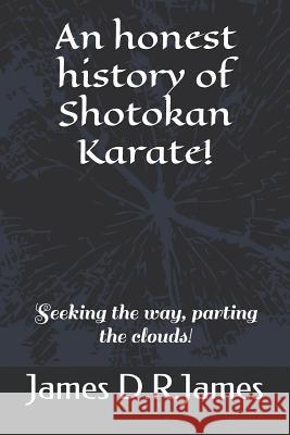 An Honest History of Shotokan Karate!: Seeking the Way, Parting the Clouds! James David Raymond James 9781790389902